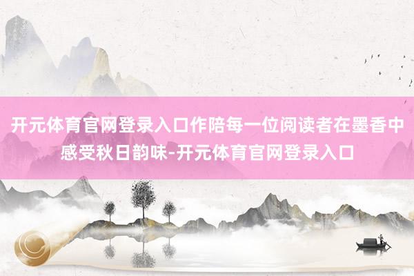 开元体育官网登录入口作陪每一位阅读者在墨香中感受秋日韵味-开元体育官网登录入口