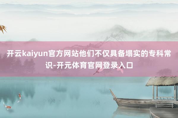 开云kaiyun官方网站他们不仅具备塌实的专科常识-开元体育官网登录入口
