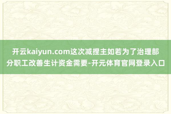 开云kaiyun.com这次减捏主如若为了治理部分职工改善生计资金需要-开元体育官网登录入口