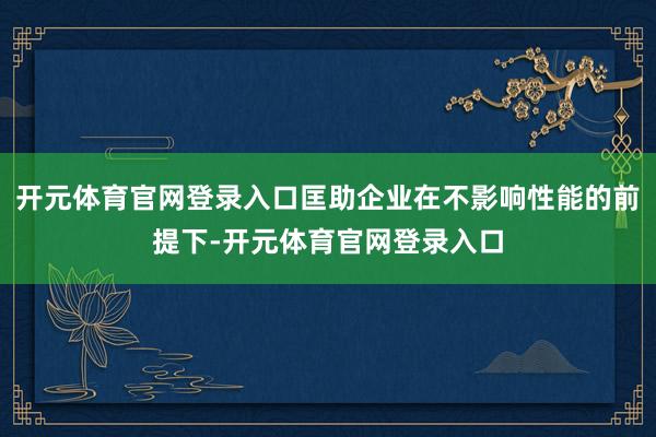 开元体育官网登录入口匡助企业在不影响性能的前提下-开元体育官网登录入口