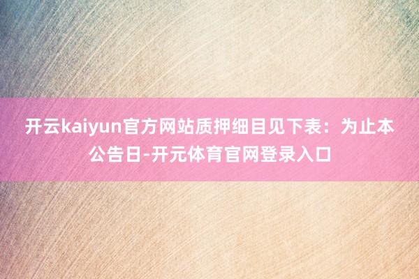 开云kaiyun官方网站质押细目见下表：　　为止本公告日-开元体育官网登录入口
