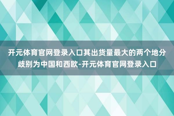 开元体育官网登录入口 其出货量最大的两个地分歧别为中国和西欧-开元体育官网登录入口