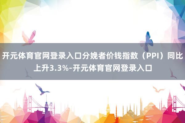 开元体育官网登录入口分娩者价钱指数（PPI）同比上升3.3%-开元体育官网登录入口
