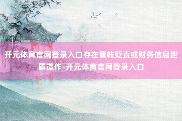 开元体育官网登录入口存在管帐贬责或财务信息泄露造作-开元体育官网登录入口