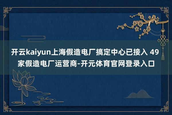 开云kaiyun上海假造电厂搞定中心已接入 49 家假造电厂运营商-开元体育官网登录入口