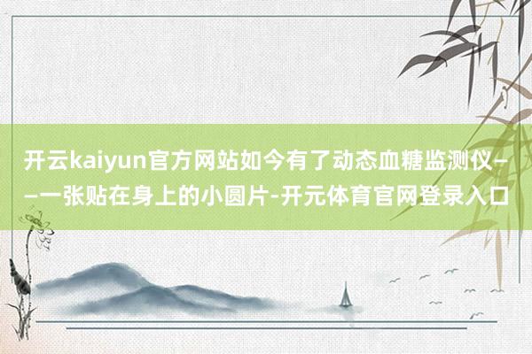 开云kaiyun官方网站如今有了动态血糖监测仪——一张贴在身上的小圆片-开元体育官网登录入口