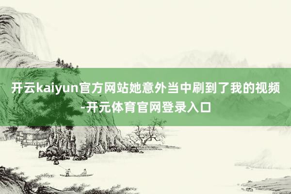 开云kaiyun官方网站她意外当中刷到了我的视频-开元体育官网登录入口