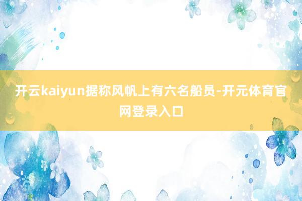 开云kaiyun据称风帆上有六名船员-开元体育官网登录入口