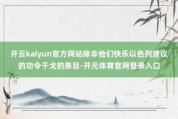 开云kaiyun官方网站除非他们快乐以色列建议的功令干戈的条目-开元体育官网登录入口