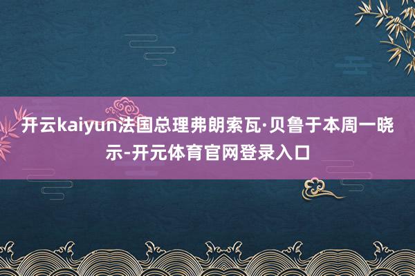 开云kaiyun法国总理弗朗索瓦·贝鲁于本周一晓示-开元体育官网登录入口