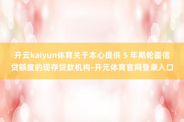 开云kaiyun体育关于本心提供 5 年期轮覆信贷额度的现存贷款机构-开元体育官网登录入口