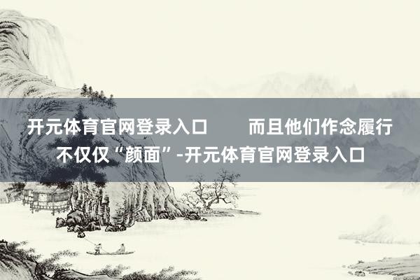 开元体育官网登录入口        而且他们作念履行不仅仅“颜面”-开元体育官网登录入口