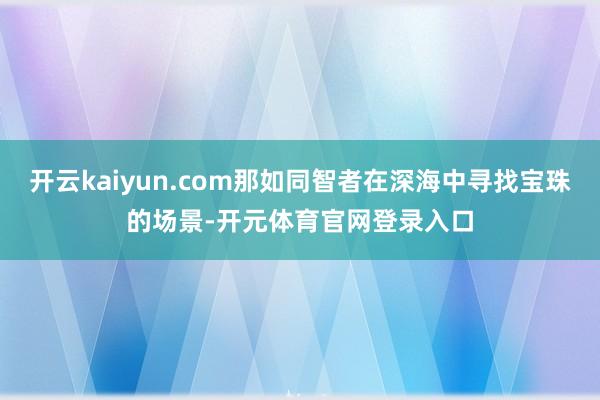 开云kaiyun.com那如同智者在深海中寻找宝珠的场景-开元体育官网登录入口