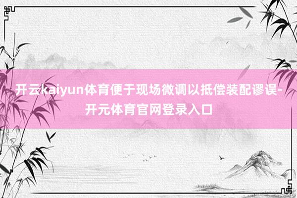 开云kaiyun体育便于现场微调以抵偿装配谬误-开元体育官网登录入口
