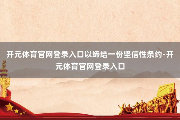 开元体育官网登录入口以缔结一份坚信性条约-开元体育官网登录入口