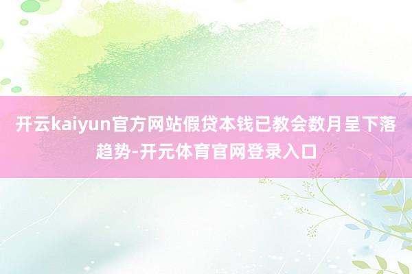 开云kaiyun官方网站假贷本钱已教会数月呈下落趋势-开元体育官网登录入口