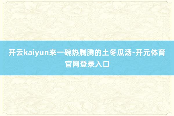 开云kaiyun来一碗热腾腾的土冬瓜汤-开元体育官网登录入口