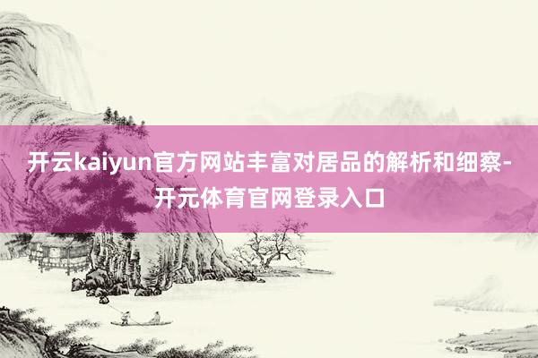 开云kaiyun官方网站丰富对居品的解析和细察-开元体育官网登录入口