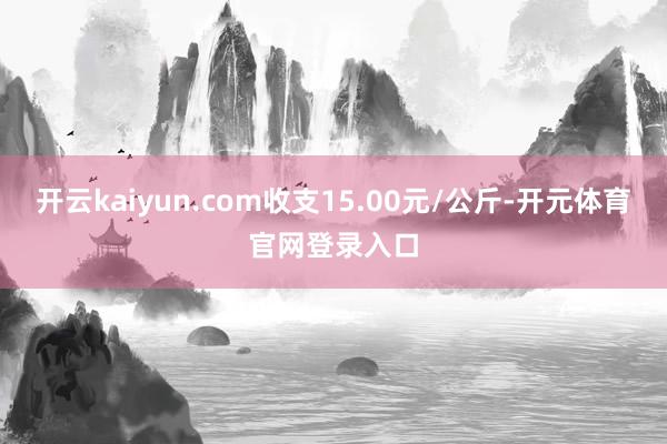 开云kaiyun.com收支15.00元/公斤-开元体育官网登录入口