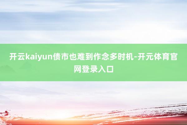 开云kaiyun债市也难到作念多时机-开元体育官网登录入口