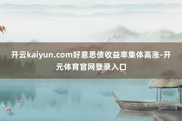 开云kaiyun.com好意思债收益率集体高涨-开元体育官网登录入口