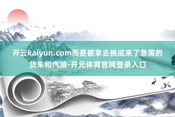开云kaiyun.com而是被拿去换成来了急需的货车和汽油-开元体育官网登录入口