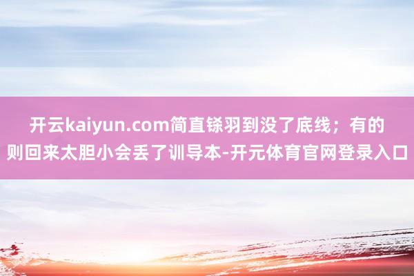 开云kaiyun.com简直铩羽到没了底线；有的则回来太胆小会丢了训导本-开元体育官网登录入口