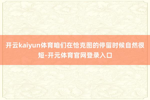 开云kaiyun体育咱们在恰克图的停留时候自然很短-开元体育官网登录入口