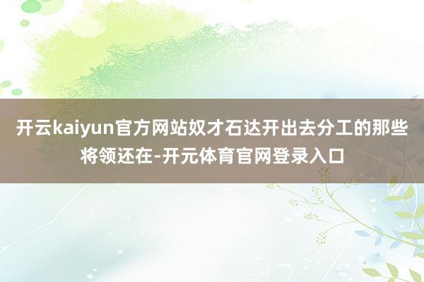 开云kaiyun官方网站奴才石达开出去分工的那些将领还在-开元体育官网登录入口