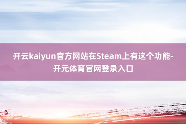 开云kaiyun官方网站在Steam上有这个功能-开元体育官网登录入口