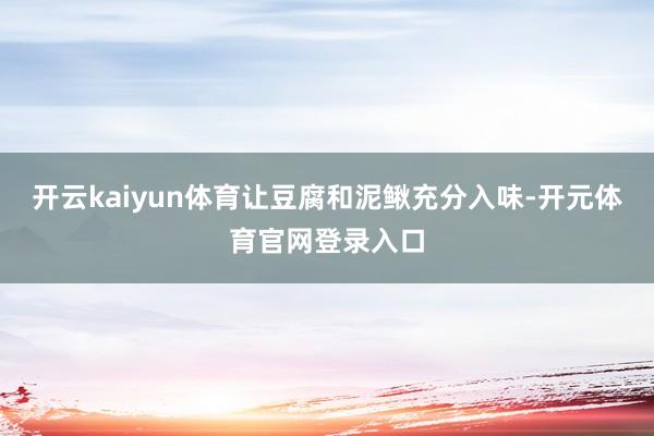 开云kaiyun体育让豆腐和泥鳅充分入味-开元体育官网登录入口