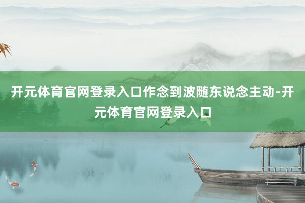 开元体育官网登录入口作念到波随东说念主动-开元体育官网登录入口