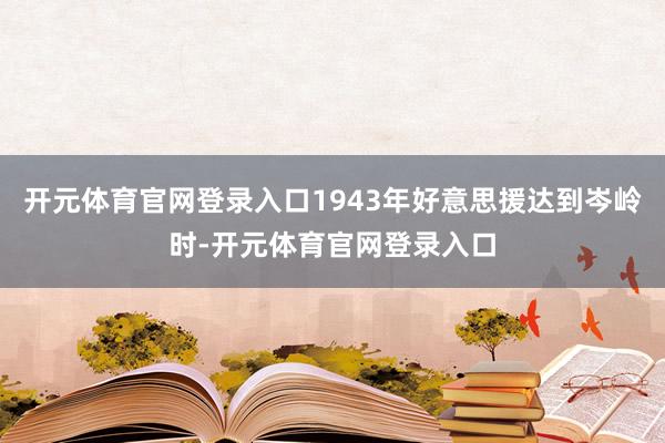 开元体育官网登录入口1943年好意思援达到岑岭时-开元体育官网登录入口