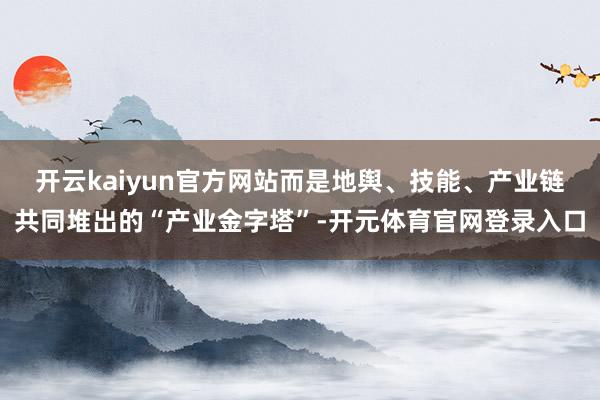 开云kaiyun官方网站而是地舆、技能、产业链共同堆出的“产业金字塔”-开元体育官网登录入口