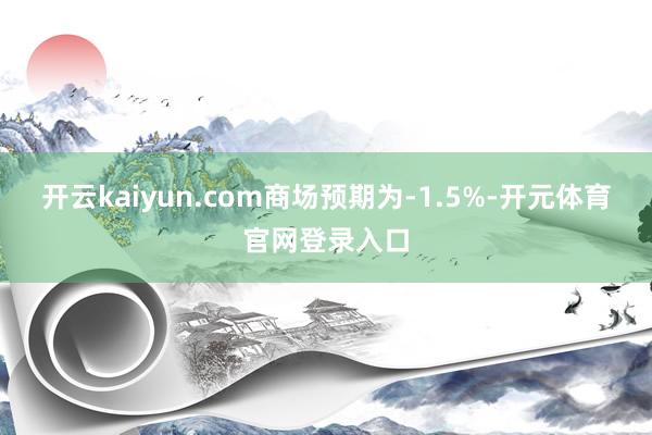 开云kaiyun.com商场预期为-1.5%-开元体育官网登录入口