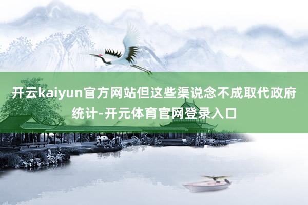开云kaiyun官方网站但这些渠说念不成取代政府统计-开元体育官网登录入口