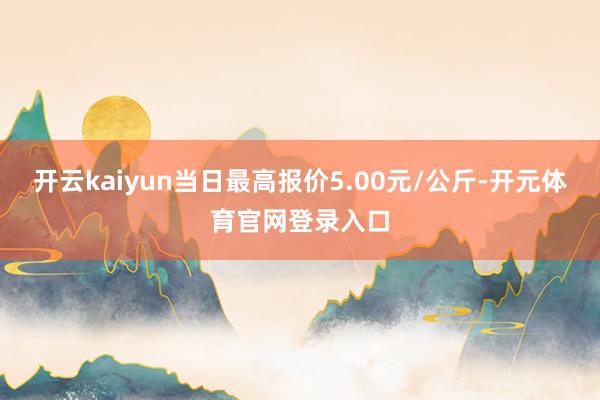 开云kaiyun当日最高报价5.00元/公斤-开元体育官网登录入口