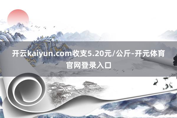 开云kaiyun.com收支5.20元/公斤-开元体育官网登录入口