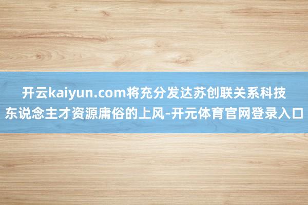 开云kaiyun.com将充分发达苏创联关系科技东说念主才资源庸俗的上风-开元体育官网登录入口