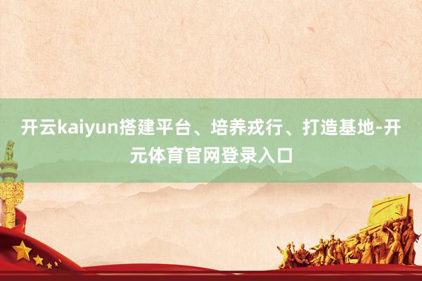 开云kaiyun搭建平台、培养戎行、打造基地-开元体育官网登录入口