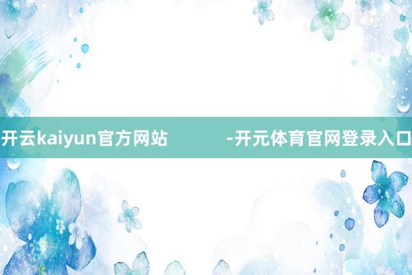 开云kaiyun官方网站            -开元体育官网登录入口