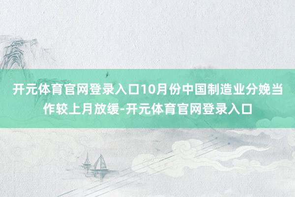 开元体育官网登录入口10月份中国制造业分娩当作较上月放缓-开元体育官网登录入口