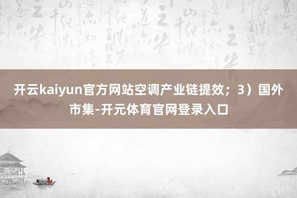 开云kaiyun官方网站空调产业链提效；3）国外市集-开元体育官网登录入口