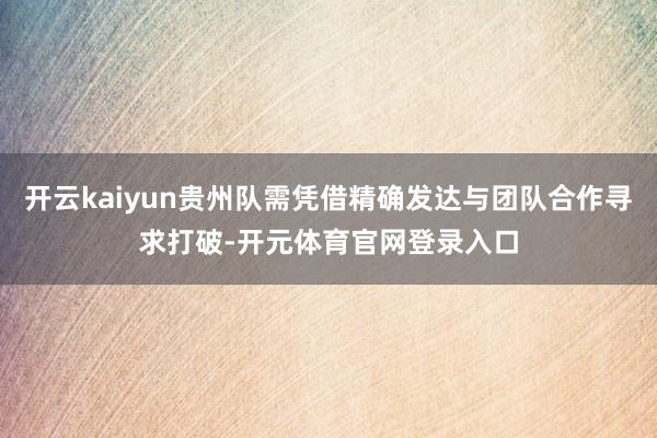 开云kaiyun贵州队需凭借精确发达与团队合作寻求打破-开元体育官网登录入口