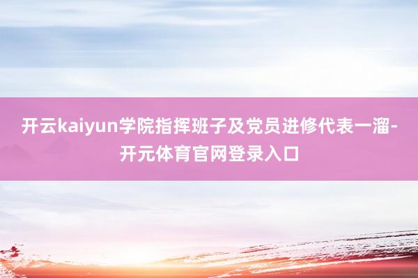 开云kaiyun学院指挥班子及党员进修代表一溜-开元体育官网登录入口