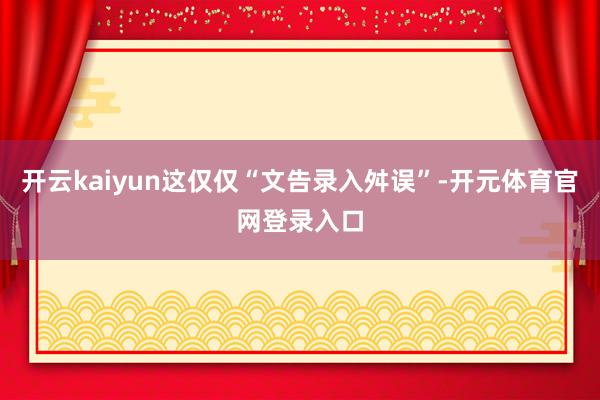 开云kaiyun这仅仅“文告录入舛误”-开元体育官网登录入口