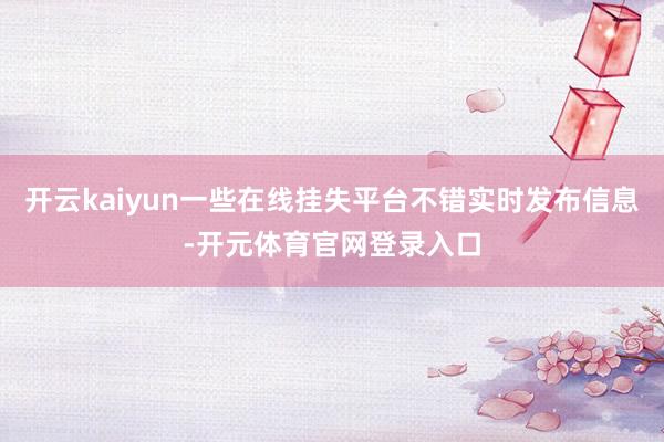 开云kaiyun一些在线挂失平台不错实时发布信息-开元体育官网登录入口