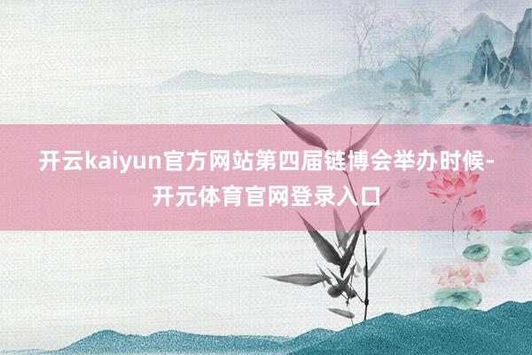 开云kaiyun官方网站　　第四届链博会举办时候-开元体育官网登录入口