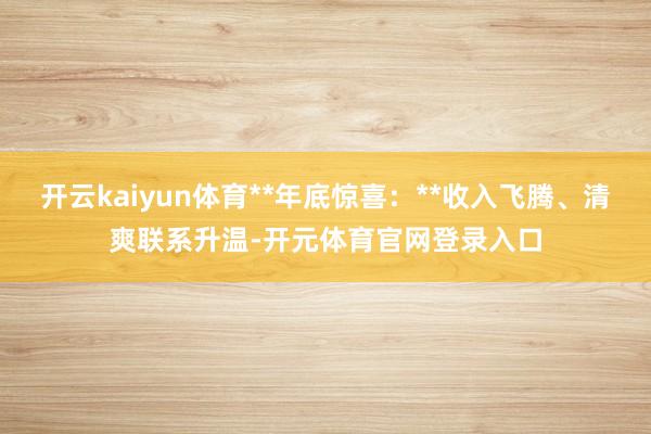 开云kaiyun体育**年底惊喜：**收入飞腾、清爽联系升温-开元体育官网登录入口