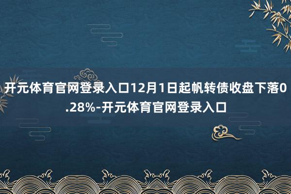 开元体育官网登录入口12月1日起帆转债收盘下落0.28%-开元体育官网登录入口